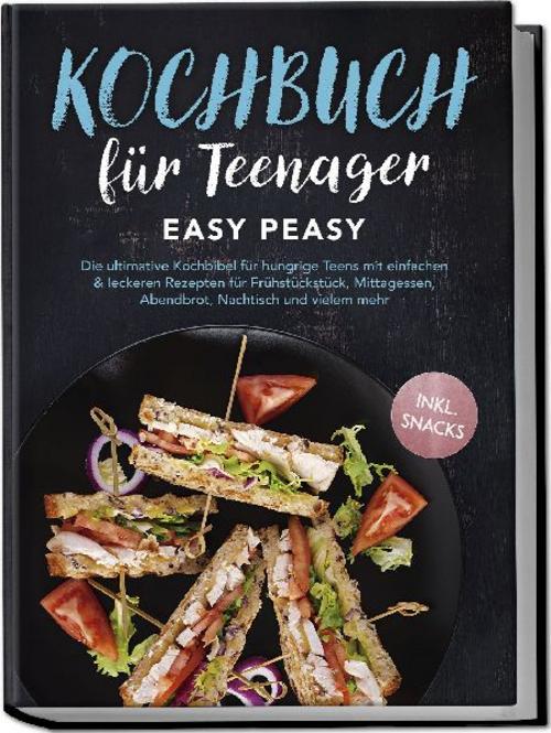 Kochbuch für Teenager: Easy Peasy - Die ultimative Kochbibel für hungrige Teens mit einfachen & leckeren Rezepten für Frühstückstück, Mittagessen, Abendbrot, Nachtisch und vielem mehr - inkl. Snacks