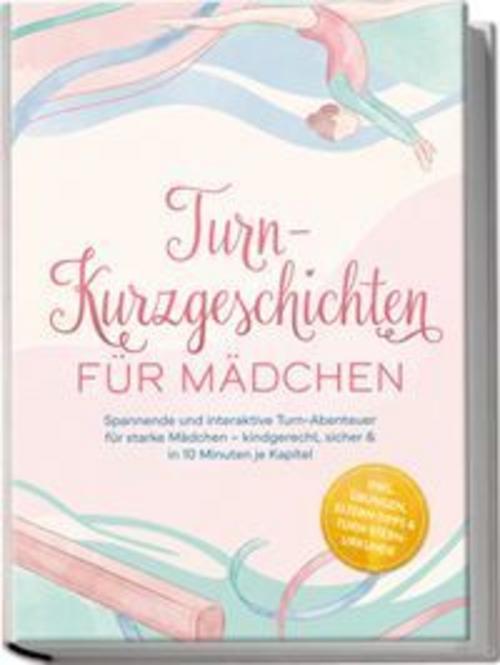 Turn-Kurzgeschichten für Mädchen: Spannende und interaktive Turn-Abenteuer für starke Mädchen - kindgerecht, sicher & in 10 Minuten je Kapitel - inkl. Übungen, Eltern-Tipps & Turn-Stern-Urkunde