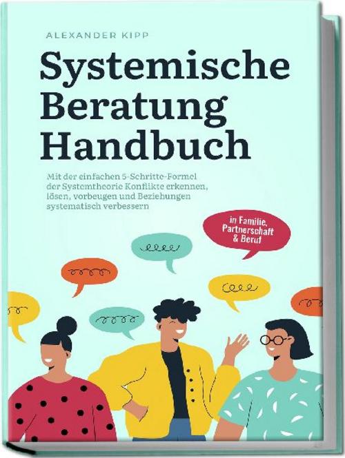 Systemische Beratung Handbuch: Mit der einfachen 5-Schritte-Formel der Systemtheorie Konflikte erkennen, lösen, vorbeugen und Beziehungen systematisch verbessern - in Familie, Partnerschaft & Beruf