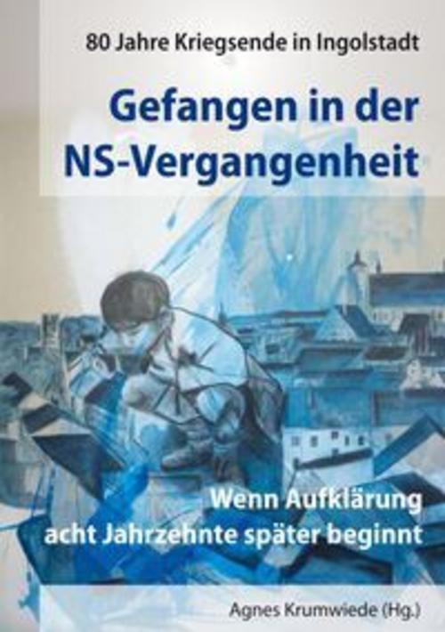 Gefangen in der NS-Vergangenheit. 80 Jahre Kriegsende in Ingolstadt