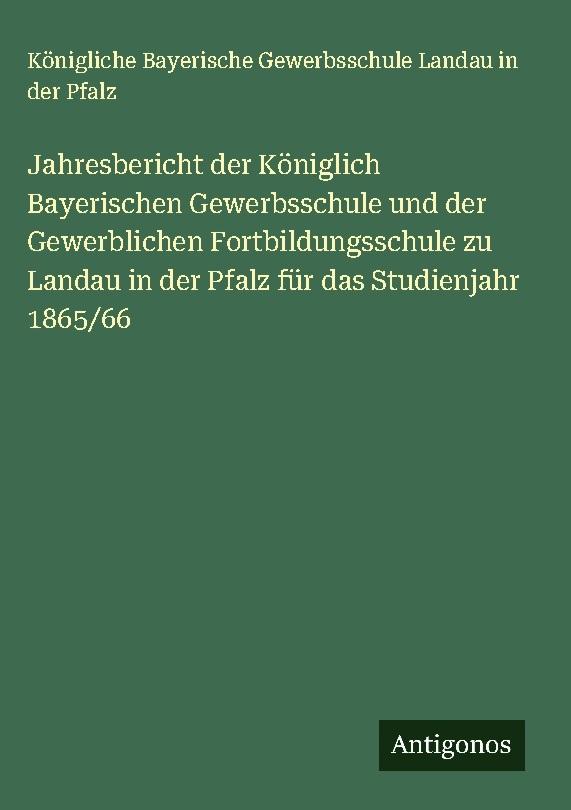 Jahresbericht der Königlich Bayerischen Gewerbsschule und der Gewerblichen Fortbildungsschule zu Landau in der Pfalz für das Studienjahr 1865/66