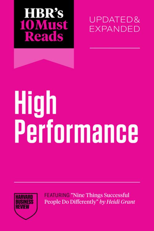 HBR's 10 Must Reads on High Performance, Updated and Expanded (featuring \"Nine Things Successful People Do Differently\" by Heidi Grant)