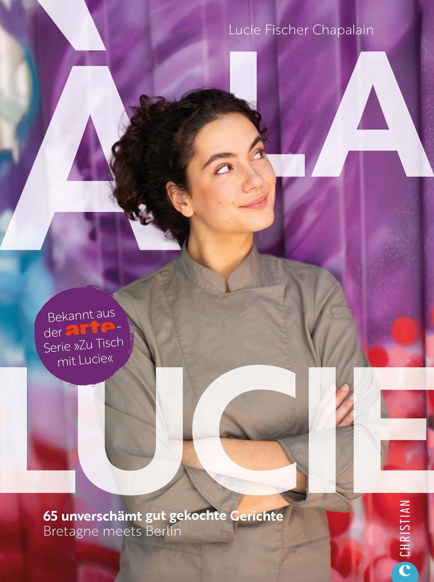 À la Lucie: 65 unverschämt gute Gerichte. Bretagne meets Berlin. Entdecken Sie die Vielfalt französischer Küche, inspiriert von der ARTE-Serie »Zu Tisch mit Lucie«.