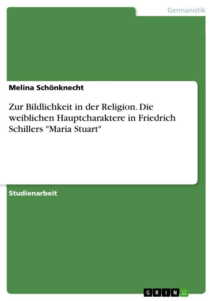 Zur Bildlichkeit in der Religion. Die weiblichen Hauptcharaktere in Friedrich Schillers \"Maria Stuart\"