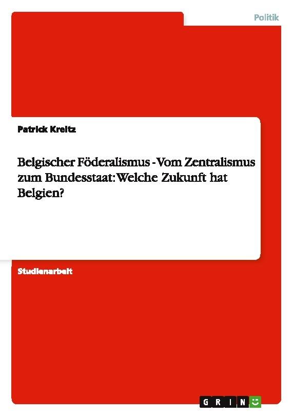 Belgischer Föderalismus - Vom Zentralismus zum Bundesstaat: Welche Zukunft hat Belgien?