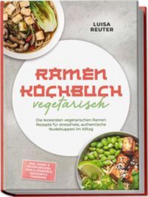 Ramen Kochbuch vegetarisch: Die leckersten vegetarischen Ramen Rezepte für stressfreie, authentische Nudelsuppen im Alltag - inkl. Dashi- & Paitan-Brühen, Tare & Aromaöle, Mazemen & Tsukemen