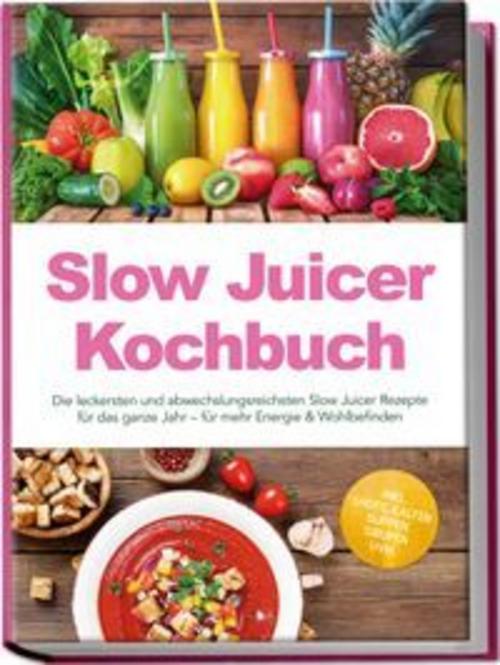 Buchcover: Slow Juicer Kochbuch: Die leckersten und abwechslungsreichsten Slow Juicer Rezepte für das ganze Jahr - für mehr Energie & Wohlbefinden - inkl. Shots, kalten Suppen, Sirupen uvm.