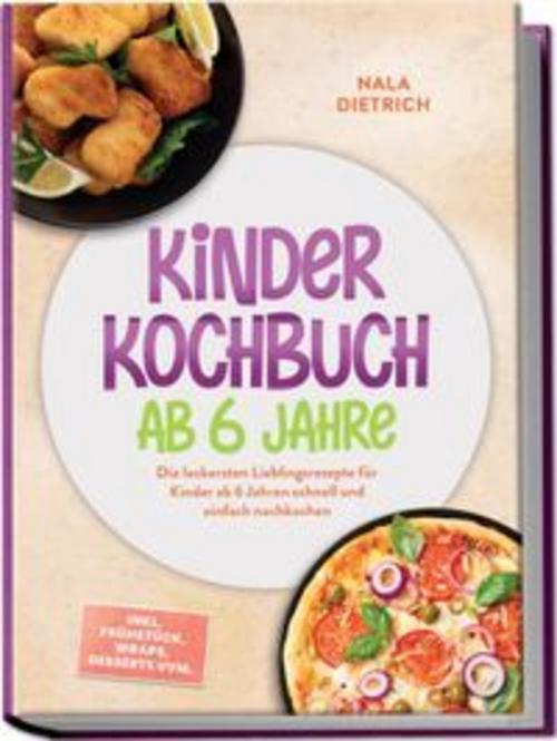 Kinder Kochbuch ab 6 Jahre: Die leckersten Lieblingsrezepte für Kinder ab 6 Jahren schnell und einfach nachkochen - inkl. Frühstück, Wraps, Desserts uvm.