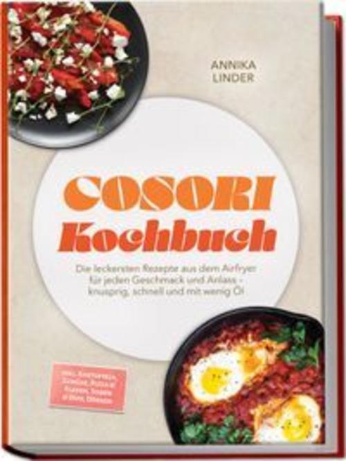 Cosori Kochbuch: Die leckersten Rezepte aus dem Airfryer für jeden Geschmack und Anlass - knusprig, schnell und mit wenig Öl - inkl. Kartoffeln, Gemüse, Pizza & Fladen, Soßen & Dips, Dörren