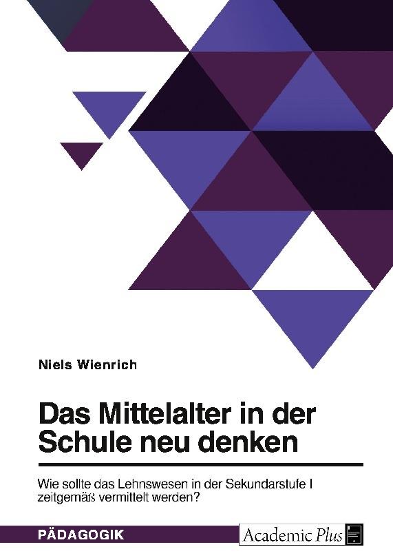 Das Mittelalter in der Schule neu denken. Wie sollte das Lehnswesen in der Sekundarstufe I zeitgemäß vermittelt werden?