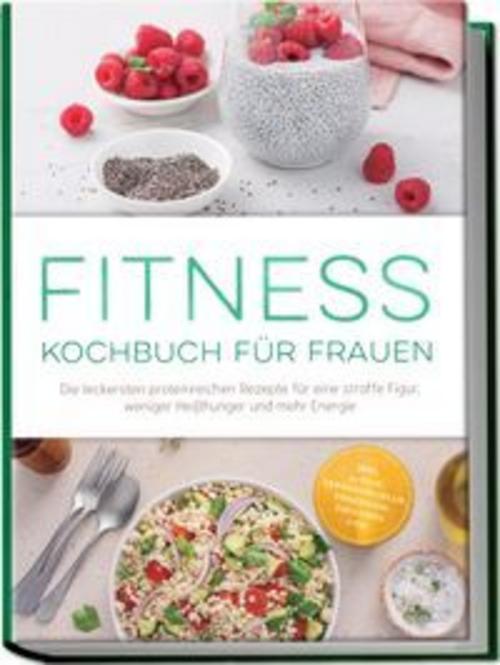 Buchcover: Fitness Kochbuch für Frauen: Die leckersten proteinreichen Rezepte für eine straffe Figur, weniger Heißhunger und mehr Energie - inkl. 30-Tage-Ernährungsplan, Fingerfood, Smoothies uvm.
