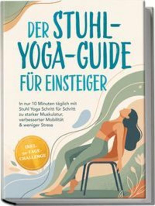 Der Stuhl-Yoga-Guide für Einsteiger: In nur 10 Minuten täglich mit Stuhl Yoga Schritt für Schritt zu starker Muskulatur, verbesserter Mobilität & weniger Stress - inkl. 30-Tage-Challenge