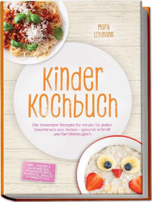 Kinder Kochbuch: Die leckersten Rezepte für Kinder für jeden Geschmack und Anlass - gesund, schnell und familientauglich - inkl. Wraps & Sandwiches, Pfannkuchen & Waffeln, Snacks & Fingerfood