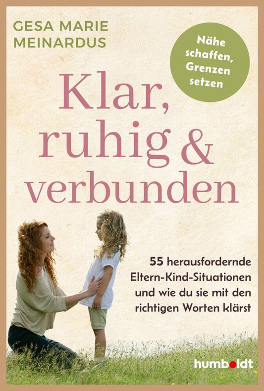 Klar, ruhig & verbunden: 55 herausfordernde Eltern-Kind-Situationen – und wie du sie mit den richtigen Worten klärst. Nähe schaffen, Grenzen setzen