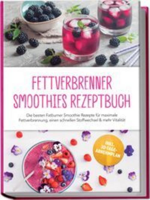 Fettverbrenner Smoothies Rezeptbuch: Die besten Fatburner Smoothie Rezepte für maximale Fettverbrennung, einen schnellen Stoffwechsel & mehr Vitalität - inkl. 30-Tage-Abnehmplan