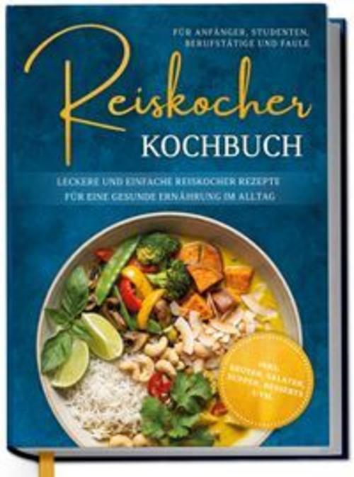 Reiskocher Kochbuch für Anfänger, Studenten, Berufstätige & Faule: Leckere und einfache Reiskocher Rezepte für eine gesunde Ernährung im Alltag - inkl. Broten, Salaten, Suppen, Desserts uvm.
