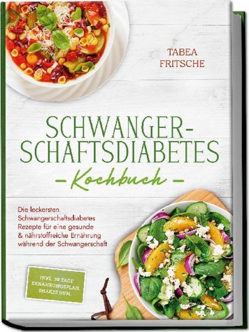 Schwangerschaftsdiabetes Kochbuch: Die leckersten Schwangerschaftsdiabetes Rezepte für eine gesunde & nährstoffreiche Ernährung während der Schwangerschaft - inkl. 30 Tage Ernährungsplan, Shakes uvm.
