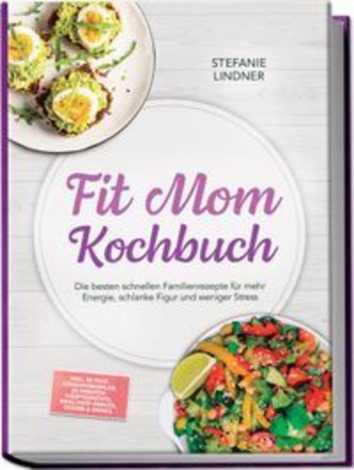 Fit Mom Kochbuch: So lecker! Die besten schnellen Familienrezepte für mehr Energie, schlanke Figur und weniger Stress - inkl. 30-Tage-Ernährungsplan, 20-Minuten-Hauptgerichte, Meal-Prep-Snacks & Soßen
