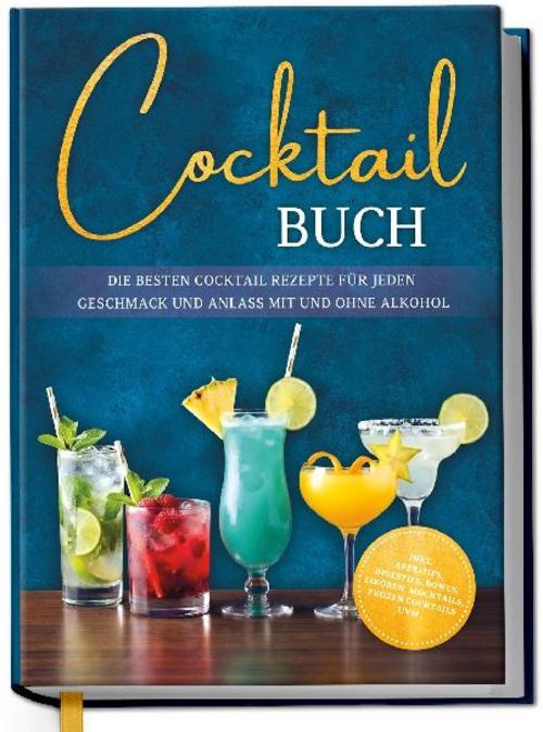 Cocktail Buch: Die besten Cocktail Rezepte für jeden Geschmack und Anlass mit und ohne Alkohol - inkl. Aperitifs, Digestifs, Bowls, Likören, Mocktails, Frozen Cocktails uvm.