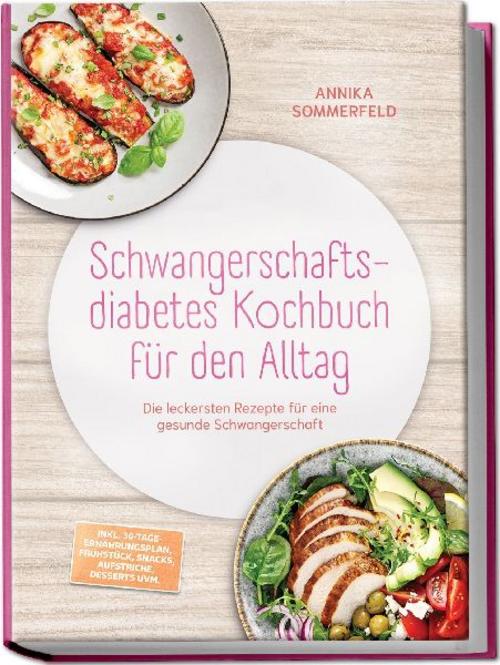 Schwangerschaftsdiabetes Kochbuch für den Alltag: Die leckersten Rezepte für eine gesunde Schwangerschaft - inkl. 30-Tage-Ernährungsplan, Frühstück, Snacks, Aufstriche, Desserts uvm.