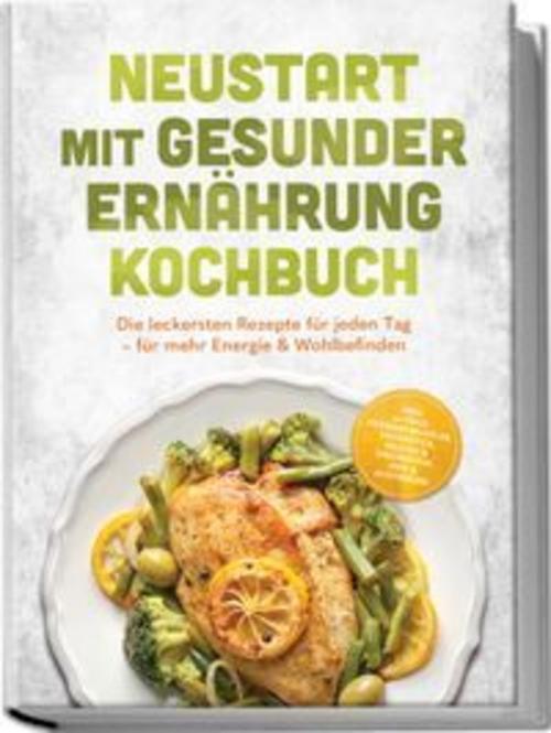 Neustart mit gesunder Ernährung Kochbuch: Leg los! Die leckersten Rezepte für jeden Tag - für mehr Energie & Wohlbefinden - inkl. 30-Tage-Ernährungsplan, Frühstück, Snacks & Fingerfood & Dips