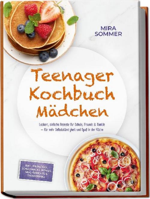 Teenager Kochbuch Mädchen: Leckere, einfache Rezepte für Schule, Freunde & Familie - für mehr Selbstständigkeit und Spaß in der Küche - inkl. Frühstück, Schulsnacks, Bowls, Mug-Gerichte & Trenddrinks