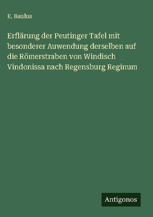 Erflärung der Peutinger Tafel mit besonderer Auwendung derselben auf die Römerstraben von Windisch Vindonissa nach Regensburg Reginum