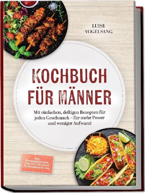 Kochbuch für Männer: Mit einfachen, deftigen Rezepten für jeden Geschmack - für mehr Power und weniger Aufwand - inkl. Feierabendküche, One-Pot, Grillen & Proteinsnacks uvm.