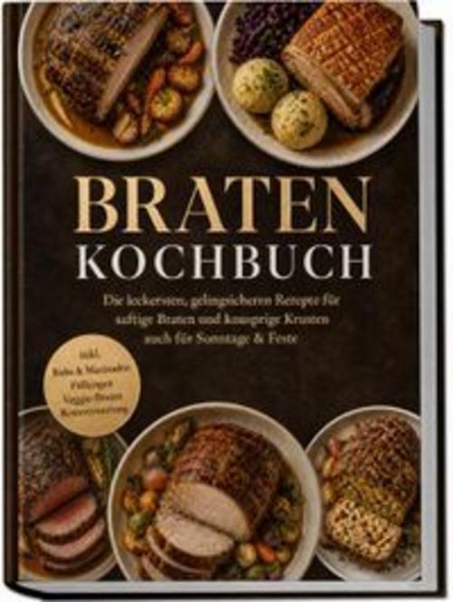 Braten Kochbuch: Die leckersten, gelingsicheren Rezepte für saftige Braten und knusprige Krusten - auch für Sonntage & Feste - inkl. Rubs & Marinaden, Füllungen, Veggie-Braten, Resteverwertung
