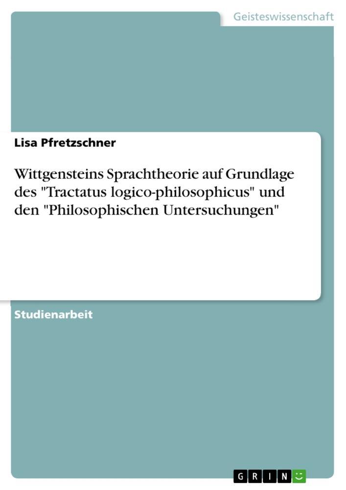 Wittgensteins Sprachtheorie auf Grundlage des \"Tractatus logico-philosophicus\" und den \"Philosophischen Untersuchungen\"
