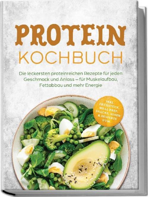 Protein Kochbuch: Die leckersten proteinreichen Rezepte für jeden Geschmack und Anlass - für Muskelaufbau, Fettabbau und mehr Energie - inkl. Frühstück, Meal Prep, Snacks, Soßen & Desserts uvm.