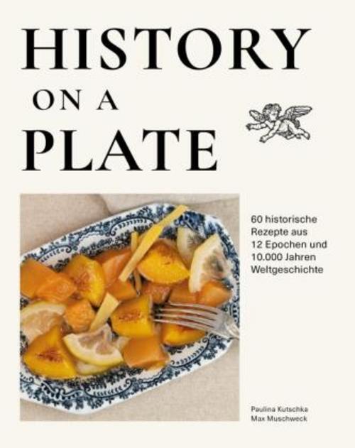History on a plate: 60 historische Rezepte aus 10.000 Jahren Menschheitsgeschichte