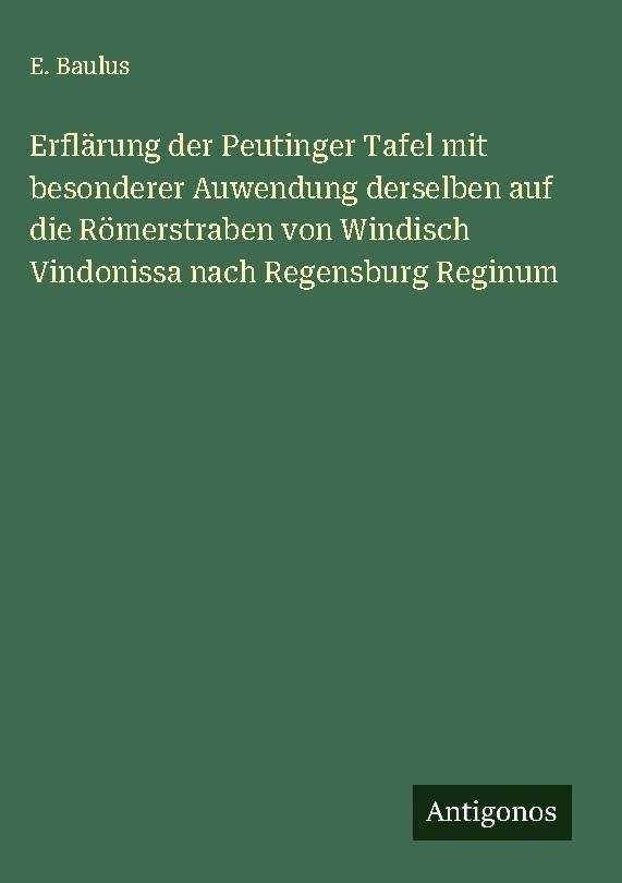 Erflärung der Peutinger Tafel mit besonderer Auwendung derselben auf die Römerstraben von Windisch Vindonissa nach Regensburg Reginum