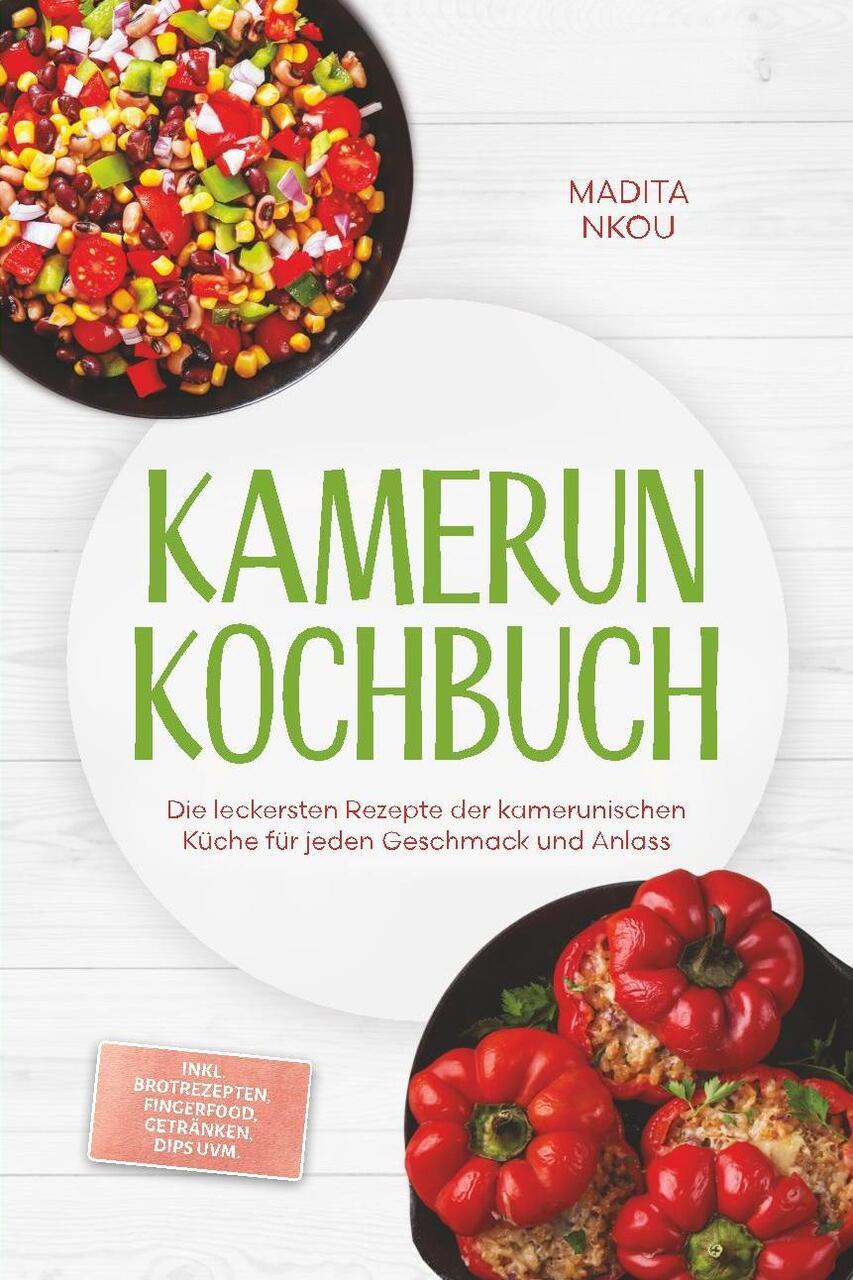Kamerun Kochbuch: Die leckersten Rezepte der kamerunischen Küche für jeden Geschmack und Anlass - inkl. Brotrezepten, Fingerfood, Getränken, Dips uvm.
