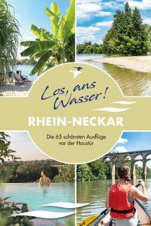 Los, ans Wasser! Rhein-Neckar – Die 65 schönsten Ausflüge vor der Haustür