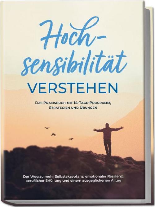 Hochsensibilität verstehen - Das Praxisbuch mit 14-Tage-Programm, Strategien und Übungen: Der Weg zu mehr Selbstakzeptanz, emotionaler Resilienz, beruflicher Erfüllung und einem ausgeglichenen Alltag