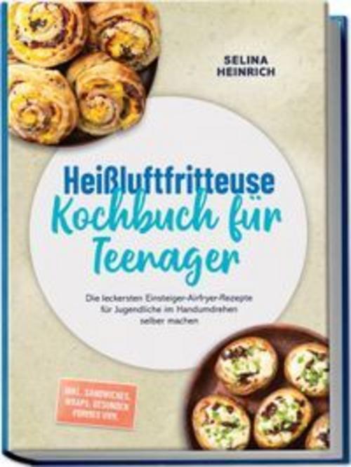 Heißluftfritteuse Kochbuch für Teenager: Die leckersten Einsteiger-Airfryer-Rezepte für Jugendliche im Handumdrehen selber machen - inkl. Sandwiches, Wraps, gesunden Pommes uvm.