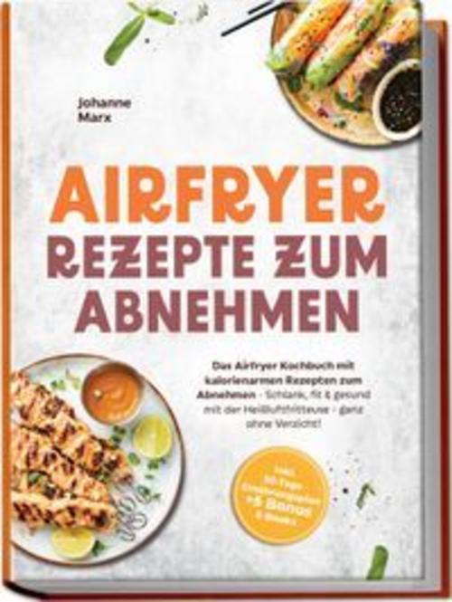 Airfryer Rezepte zum Abnehmen: Das Airfryer Kochbuch mit kalorienarmen Rezepten zum Abnehmen - Schlank, fit & gesund mit der Heißluftfritteuse - ganz ohne Verzicht! inkl. 30-Tage Ernährungsplan + 5 Bonus E-Books