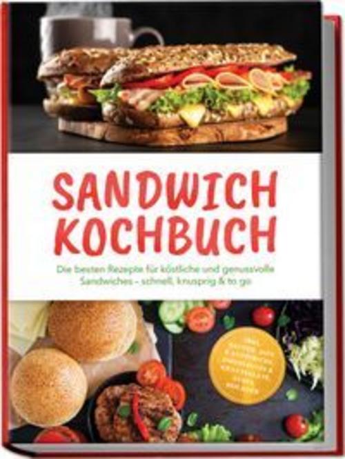 Sandwich Kochbuch: Die besten Rezepte für köstliche und genussvolle Sandwiches - schnell, knusprig & to go - inkl. Saucen, Dips & Aufstriche, Eingelegtes & Krautsalate, Süßes, Beilagen