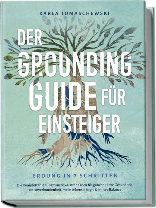 Der Grounding Guide für Einsteiger - Erdung in 7 Schritten: Die Komplettanleitung zum bewussten Erden für ganzheitliche Gesundheit, Naturverbundenheit, mehr Lebensenergie & innere Balance
