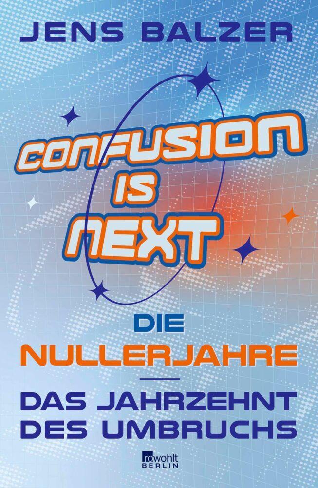 Confusion Is Next: Die Nullerjahre – das Jahrzehnt des Umbruchs | \"Lustiger und klüger kann man nicht schreiben.\" Frankfurter Allgemeine Sonntagszeitung über Jens Balzer