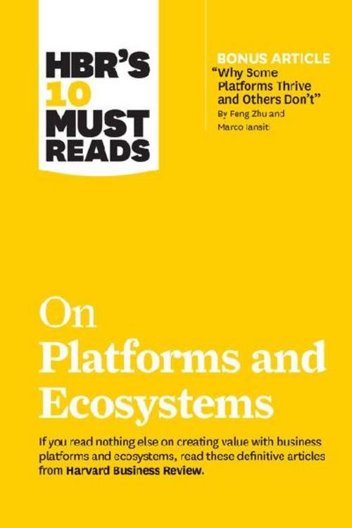 HBR's 10 Must Reads on Platforms and Ecosystems (with bonus article by \"Why Some Platforms Thrive and Others Don't\" By Feng Zhu and Marco Iansiti)