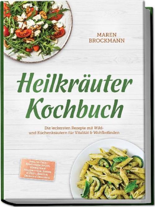 Heilkräuter Kochbuch: Die leckersten Rezepte mit Wild- und Küchenkräutern für Vitalität & Wohlbefinden - inkl. 30-Tage-Ernährungsplan, Vorräten & Hausmitteln, Soßen & Pesti, Broten, Drinks & Desserts