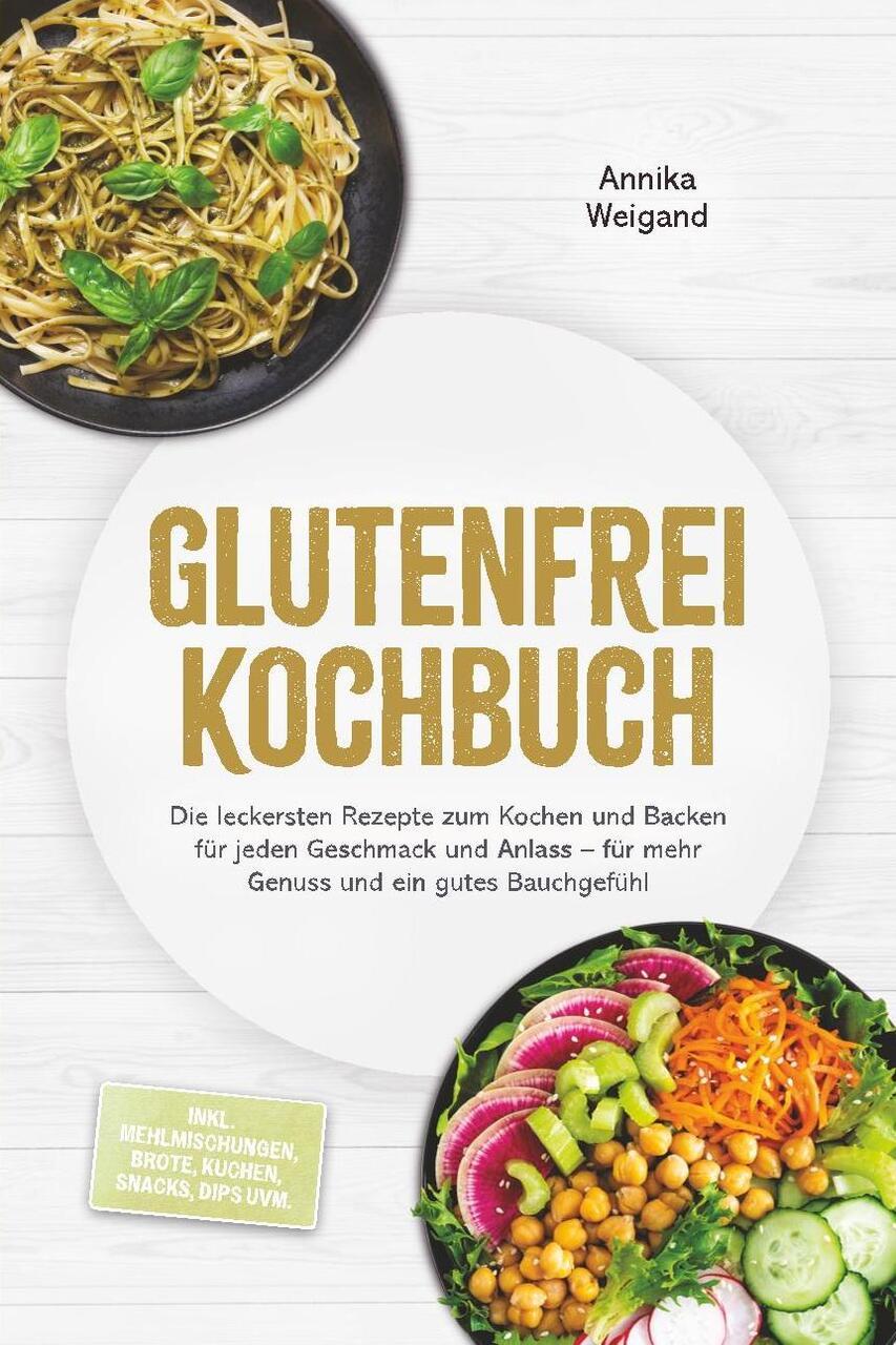 Glutenfrei Kochbuch: Die leckersten Rezepte zum Kochen und Backen für jeden Geschmack und Anlass - für mehr Genuss und ein gutes Bauchgefühl - inkl. Mehlmischungen, Brote, Kuchen, Snacks, Dips uvm.