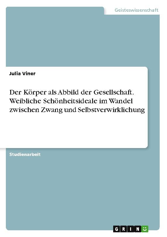 Der Körper als Abbild der Gesellschaft. Weibliche Schönheitsideale im Wandel zwischen Zwang und Selbstverwirklichung