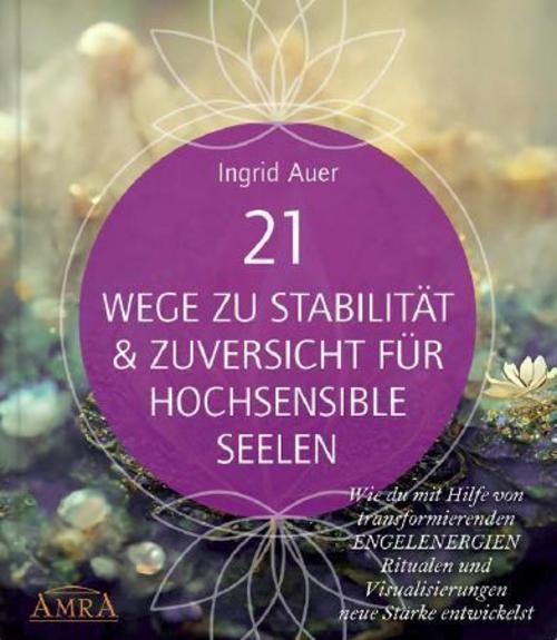 21 WEGE ZU STABILITÄT & ZUVERSICHT FÜR HOCHSENSIBLE SEELEN: Wie du mit Hilfe von transformierenden ENGELENERGIEN, Ritualen und Visualisierungen neue Stärke entwickelst