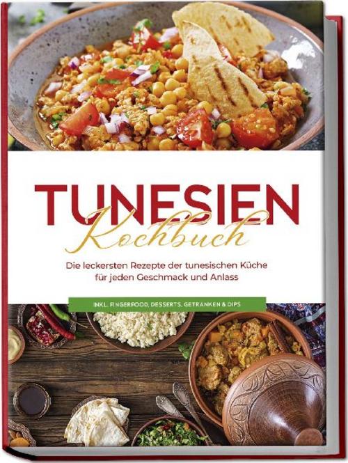 Buchcover: Tunesien Kochbuch: Die leckersten Rezepte der tunesischen Küche für jeden Geschmack und Anlass - inkl. Fingerfood, Desserts, Getränken & Dips