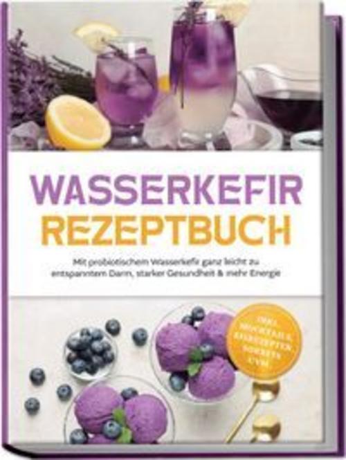 Wasserkefir Rezeptbuch: Mit probiotischem Wasserkefir ganz leicht zu entspanntem Darm, starker Gesundheit & mehr Energie - inkl. Mocktails, Eisrezepten, Sorbets uvm.