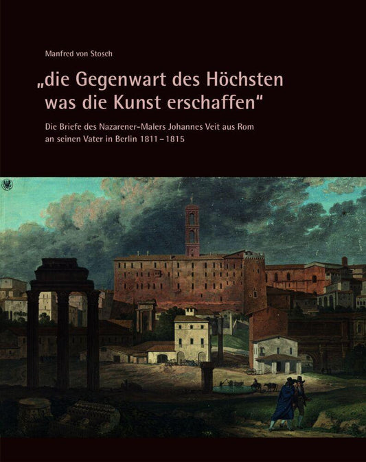 \"die Gegenwart des Höchsten was die Kunst erschaffen\" - Die Briefe des Nazarener-Malers Johannes Veit aus Rom an seinen Vater in Berlin 1811-1815