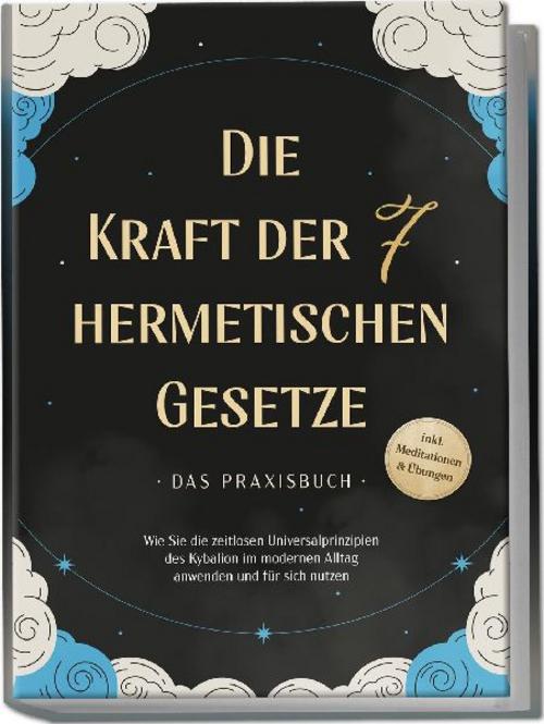 Die Kraft der 7 hermetischen Gesetze - Das Praxisbuch: Wie Sie die zeitlosen Universalprinzipien des Kybalion im modernen Alltag anwenden und für sich nutzen - inkl. Meditationen & Übungen